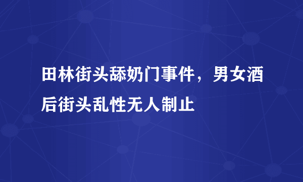 田林街头舔奶门事件，男女酒后街头乱性无人制止 