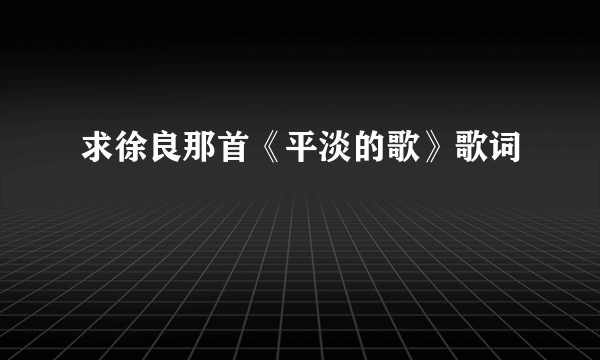 求徐良那首《平淡的歌》歌词