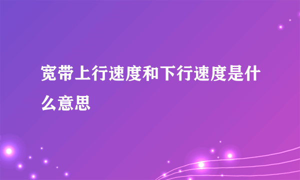 宽带上行速度和下行速度是什么意思