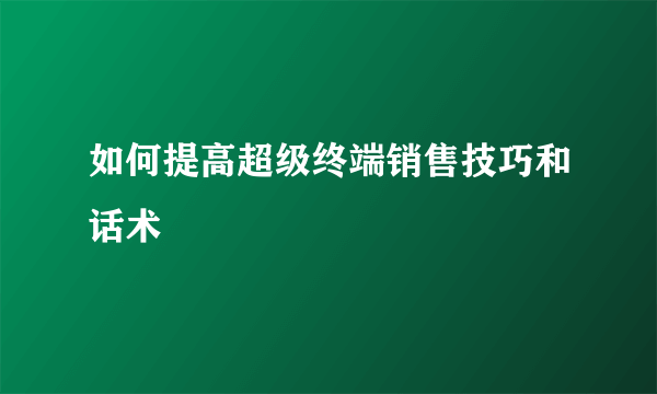 如何提高超级终端销售技巧和话术