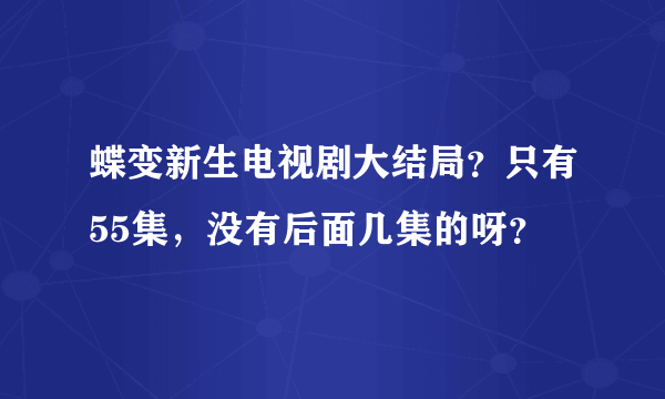 蝶变新生电视剧大结局？只有55集，没有后面几集的呀？