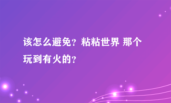 该怎么避免？粘粘世界 那个玩到有火的？