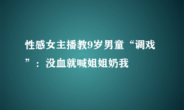 性感女主播教9岁男童“调戏”：没血就喊姐姐奶我