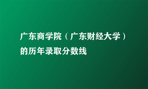 广东商学院（广东财经大学）的历年录取分数线