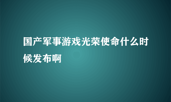 国产军事游戏光荣使命什么时候发布啊