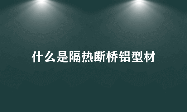 什么是隔热断桥铝型材