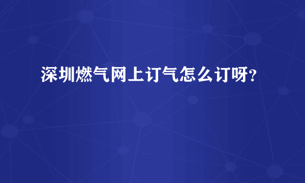 深圳燃气网上订气怎么订呀？