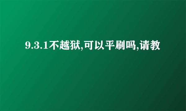 9.3.1不越狱,可以平刷吗,请教