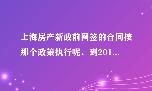 上海房产新政前网签的合同按那个政策执行呢，到2016年6月设备满两年？