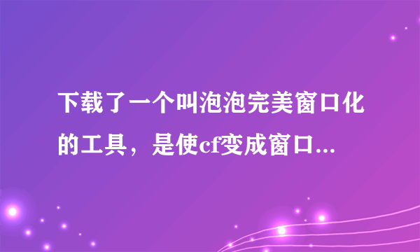 下载了一个叫泡泡完美窗口化的工具，是使cf变成窗口化的，但是现在想搞回全屏，却不知道怎么搞