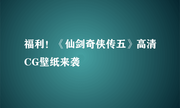 福利！《仙剑奇侠传五》高清CG壁纸来袭