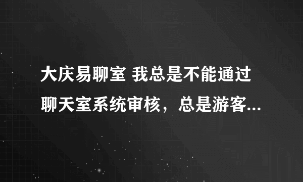 大庆易聊室 我总是不能通过聊天室系统审核，总是游客是怎么回事啊