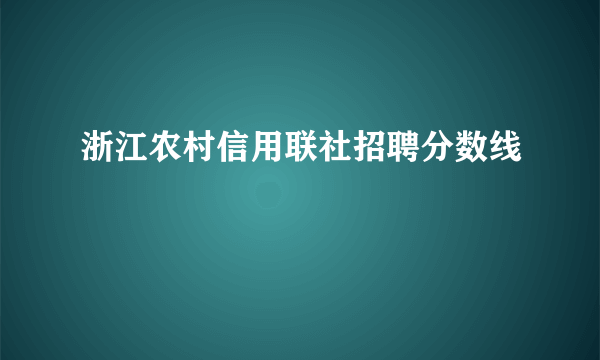 浙江农村信用联社招聘分数线