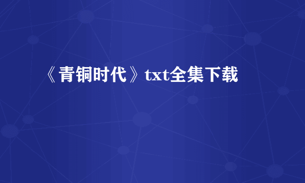 《青铜时代》txt全集下载