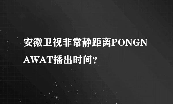 安徽卫视非常静距离PONGNAWAT播出时间？