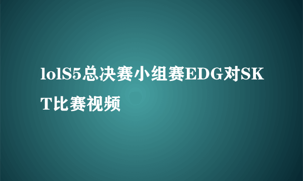 lolS5总决赛小组赛EDG对SKT比赛视频