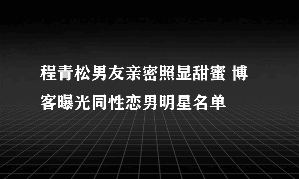 程青松男友亲密照显甜蜜 博客曝光同性恋男明星名单