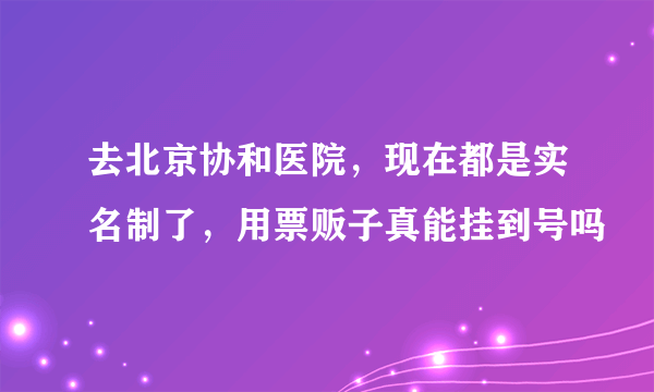 去北京协和医院，现在都是实名制了，用票贩子真能挂到号吗