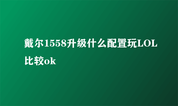 戴尔1558升级什么配置玩LOL比较ok