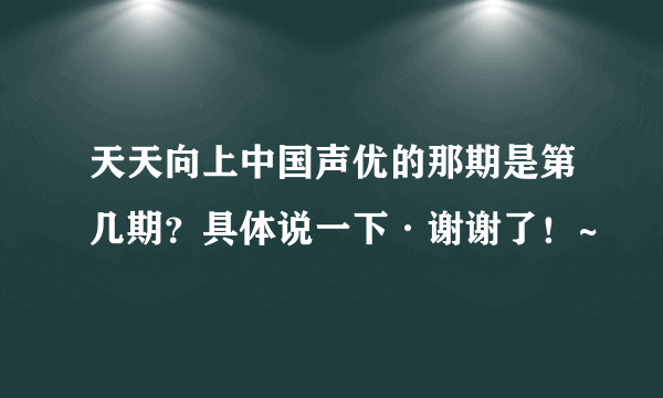 天天向上中国声优的那期是第几期？具体说一下·谢谢了！~