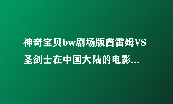 神奇宝贝bw剧场版酋雷姆VS圣剑士在中国大陆的电影院什么时候播，也会配送精灵吗