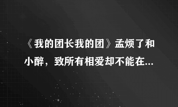 《我的团长我的团》孟烦了和小醉，致所有相爱却不能在一起的人