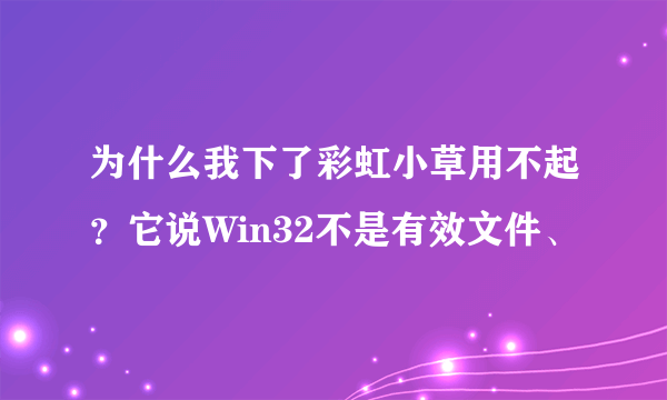 为什么我下了彩虹小草用不起？它说Win32不是有效文件、