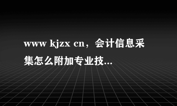 www kjzx cn，会计信息采集怎么附加专业技术资格信息附件