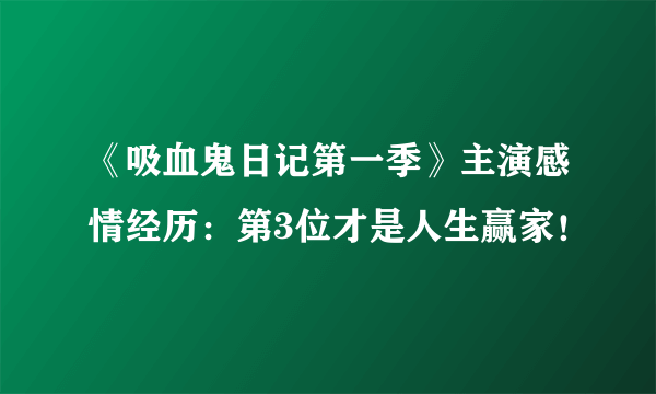 《吸血鬼日记第一季》主演感情经历：第3位才是人生赢家！