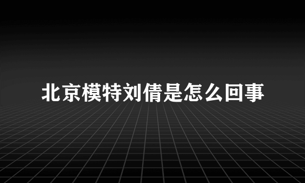 北京模特刘倩是怎么回事