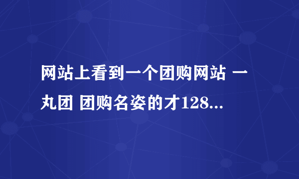 网站上看到一个团购网站 一丸团 团购名姿的才128 但是不知道怎么团