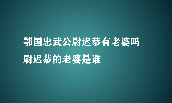 鄂国忠武公尉迟恭有老婆吗 尉迟恭的老婆是谁