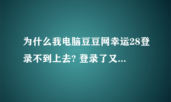 为什么我电脑豆豆网幸运28登录不到上去? 登录了又说没有.求解啊!