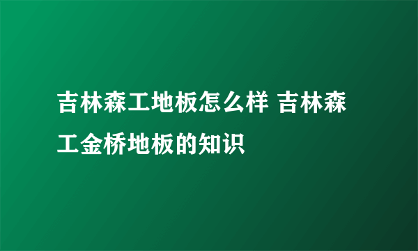 吉林森工地板怎么样 吉林森工金桥地板的知识