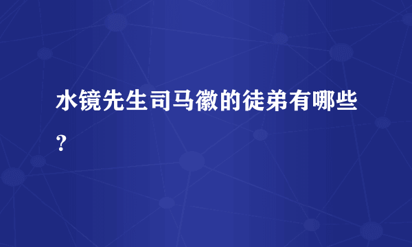 水镜先生司马徽的徒弟有哪些？