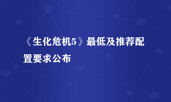 《生化危机5》最低及推荐配置要求公布