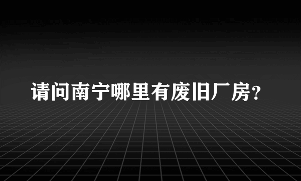 请问南宁哪里有废旧厂房？