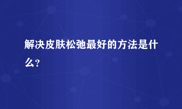 解决皮肤松弛最好的方法是什么？