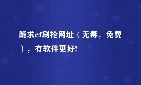 跪求cf刷枪网址（无毒，免费），有软件更好!