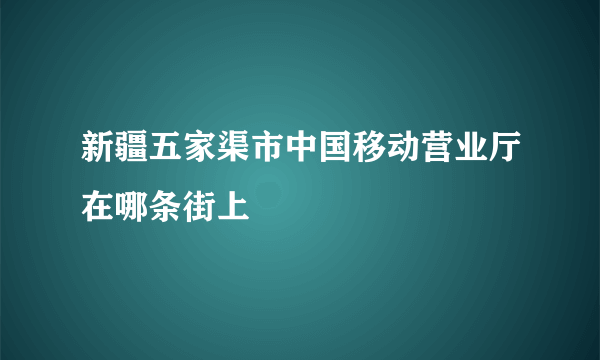 新疆五家渠市中国移动营业厅在哪条街上