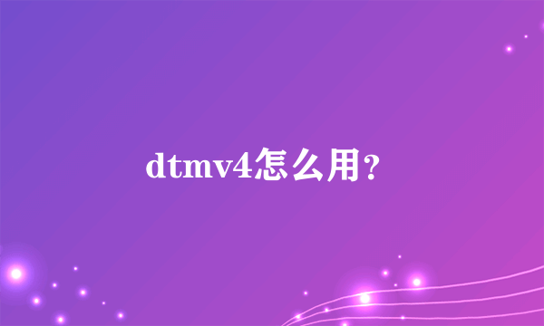 dtmv4怎么用？