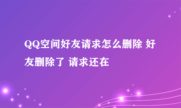 QQ空间好友请求怎么删除 好友删除了 请求还在