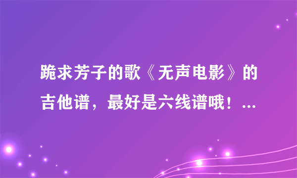 跪求芳子的歌《无声电影》的吉他谱，最好是六线谱哦！其实我也卜知道有没有的。