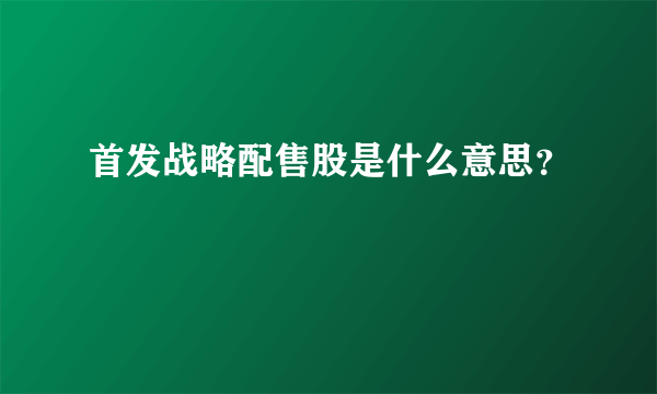 首发战略配售股是什么意思？