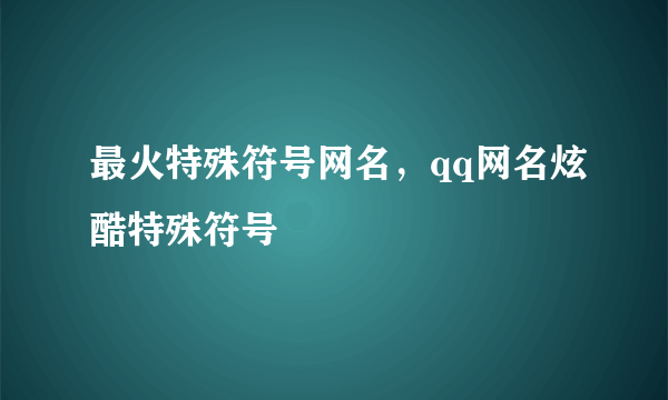 最火特殊符号网名，qq网名炫酷特殊符号