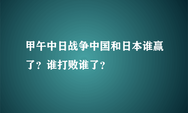 甲午中日战争中国和日本谁赢了？谁打败谁了？