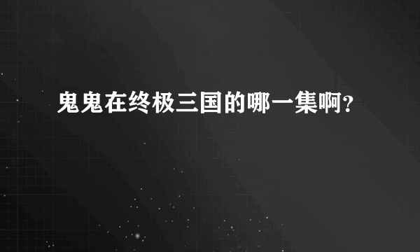 鬼鬼在终极三国的哪一集啊？