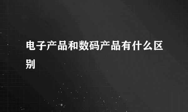 电子产品和数码产品有什么区别