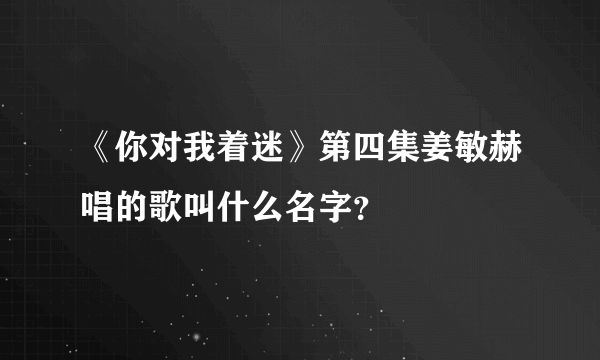 《你对我着迷》第四集姜敏赫唱的歌叫什么名字？