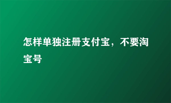 怎样单独注册支付宝，不要淘宝号